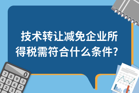 技術轉(zhuǎn)讓減免企業(yè)所得稅需符合什么條件？